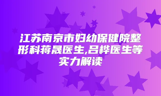 江苏南京市妇幼保健院整形科蒋晟医生,吕桦医生等实力解读