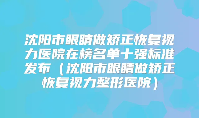 沈阳市眼睛做矫正恢复视力医院在榜名单十强标准发布（沈阳市眼睛做矫正恢复视力整形医院）