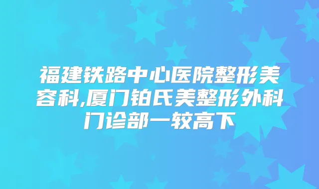 福建铁路中心医院整形美容科,厦门铂氏美整形外科门诊部一较高下