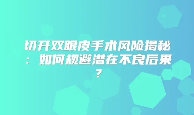 切开双眼皮手术风险揭秘:如何规避潜在不良后果?