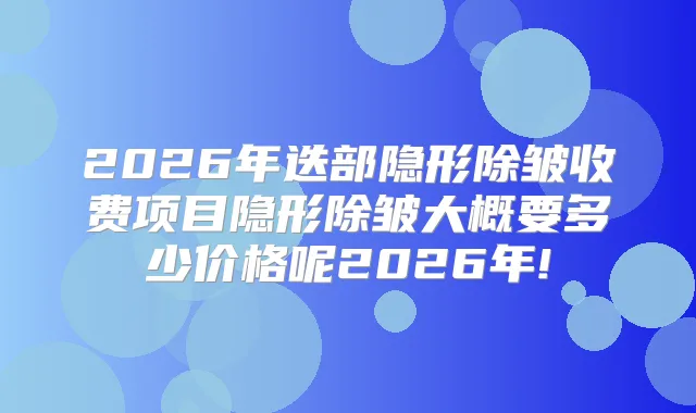 2026年迭部隐形除皱收费项目隐形除皱大概要多少价格呢2026年!