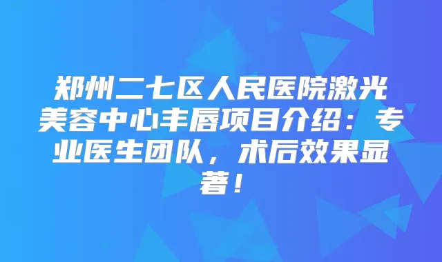 郑州二七区人民医院激光美容中心丰唇项目介绍：专业医生团队，术后效果显著！