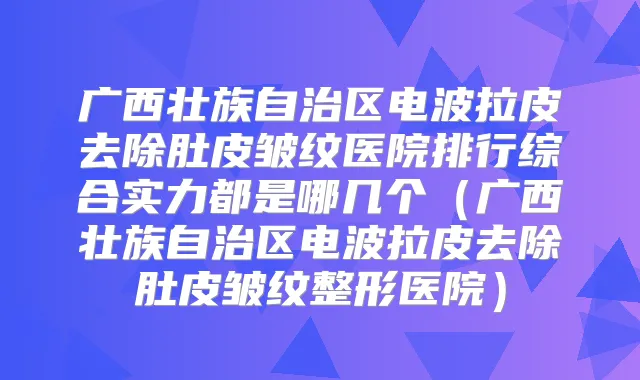 广西壮族自治区电波拉皮去除肚皮皱纹医院排行综合实力都是哪几个（广西壮族自治区电波拉皮去除肚皮皱纹整形医院）