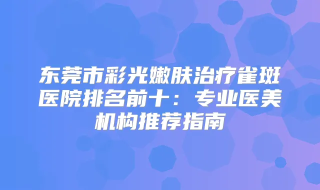 东莞市彩光嫩肤雀斑医院排名前十：专业医美机构推荐指南