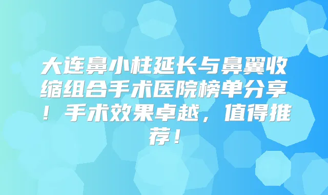 大连鼻小柱延长与鼻翼收缩组合手术医院榜单分享！手术效果卓越，值得推荐！
