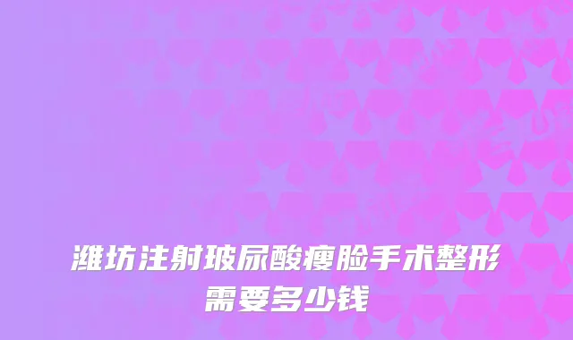 潍坊注射玻尿酸瘦脸手术整形需要多少钱