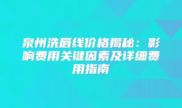 泉州洗唇线价格揭秘:影响费用关键因素及详细费用指南
