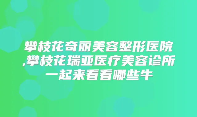攀枝花奇丽美容整形医院,攀枝花瑞亚医疗美容诊所一起来看看哪些牛