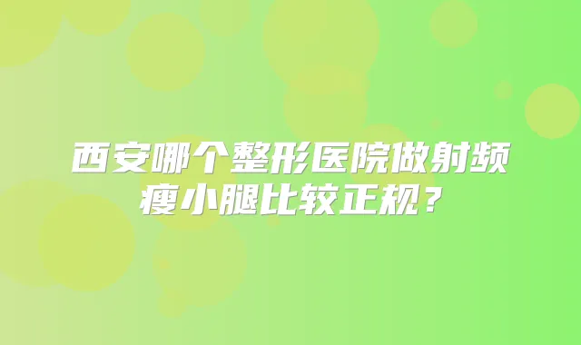 西安哪个整形医院做射频瘦小腿比较正规？