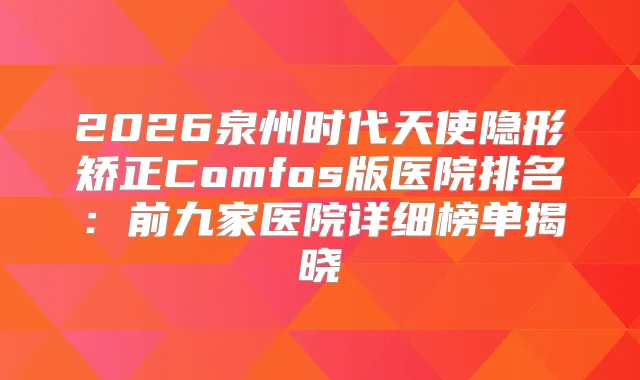 2026泉州时代天使隐形矫正Comfos版医院排名:前九家医院详细榜单揭晓