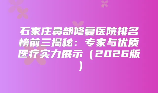 石家庄鼻部修复医院排名榜前三揭秘：专家与优质医疗实力展示（2026版）