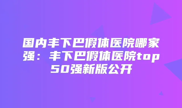 国内丰下巴假体医院哪家强:丰下巴假体医院top50强新版公开
