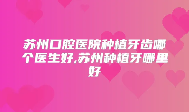 苏州口腔医院种植牙齿哪个医生好,苏州种植牙哪里好