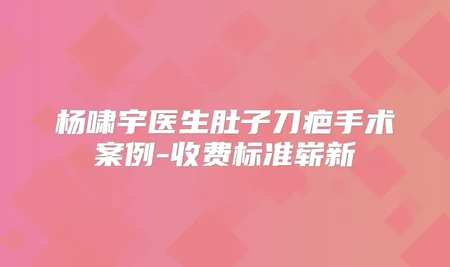 杨啸宇医生肚子刀疤手术案例-收费标准崭新
