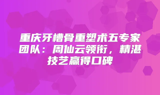 重庆牙槽骨重塑术五专家团队：周仙云领衔，精湛技艺赢得口碑