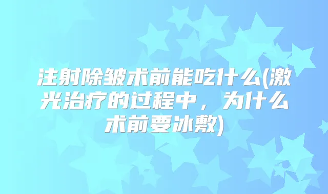注射除皱术前能吃什么(激光的过程中,为什么术前要冰敷)