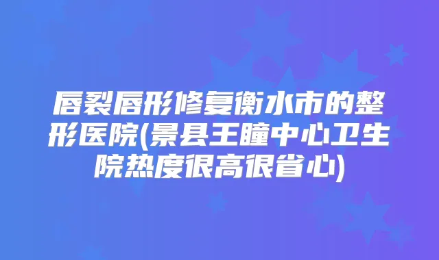 唇裂唇形修复衡水市的整形医院(景县王瞳中心卫生院热度很高很省心)