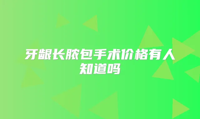 牙龈长脓包手术价格有人知道吗