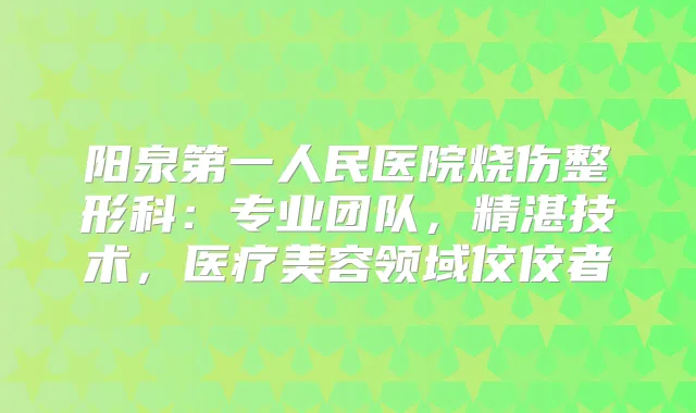 阳泉第一人民医院烧伤整形科：专业团队，精湛技术，医疗美容领域佼佼者