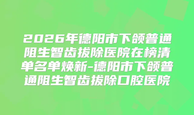 2026年德阳市下颌普通阻生智齿拔除医院在榜清单名单焕新-德阳市下颌普通阻生智齿拔除口腔医院