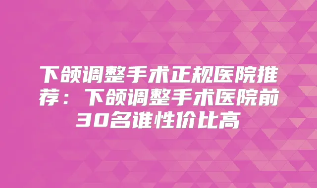 下颌调整手术正规医院推荐：下颌调整手术医院前30名谁性价比高