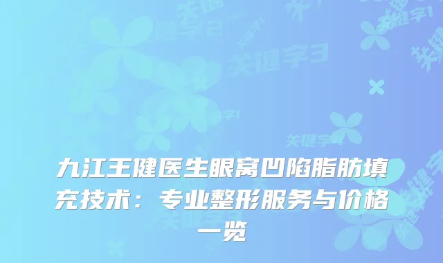 九江王健医生眼窝凹陷脂肪填充技术：专业整形服务与价格一览