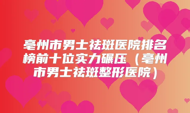 亳州市男士祛斑医院排名榜前十位实力碾压（亳州市男士祛斑整形医院）