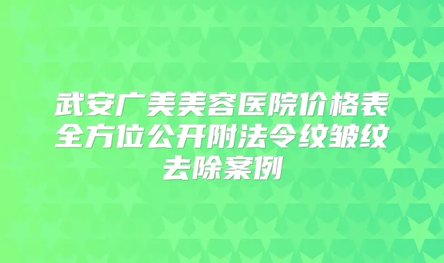 武安广美美容医院价格表全方位公开附法令纹皱纹去除案例