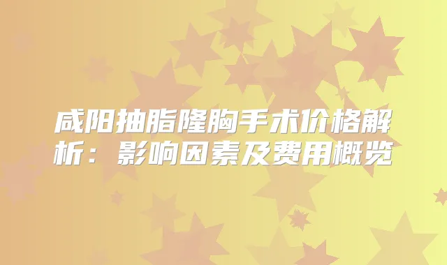 咸阳抽脂隆胸手术价格解析：影响因素及费用概览