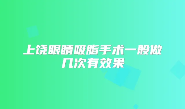 上饶眼睛吸脂手术一般做几次有效果