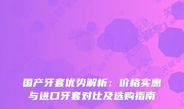 国产牙套优势解析：价格实惠与进口牙套对比及选购指南