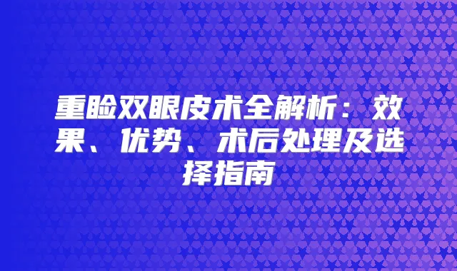 重睑双眼皮术全解析：效果、优势、术后处理及选择指南