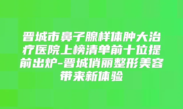 晋城市鼻子腺样体肿大医院上榜清单前十位提前出炉-晋城俏丽整形美容带来新体验