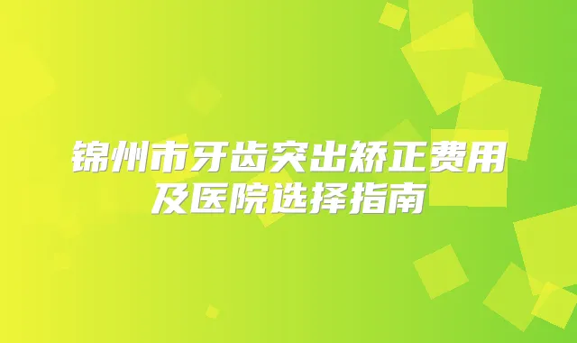 锦州市牙齿突出矫正费用及医院选择指南