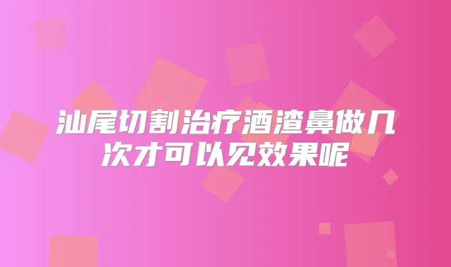 汕尾切割酒渣鼻做几次才可以见效果呢