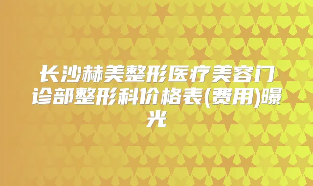 长沙赫美整形医疗美容门诊部整形科价格表(费用)曝光