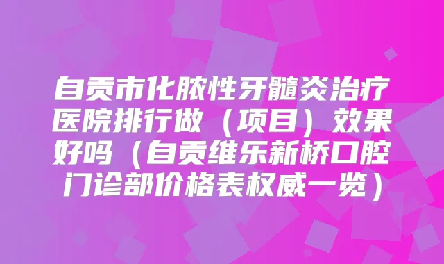 自贡市化脓性牙髓炎医院排行做（项目）效果好吗（自贡维乐新桥口腔门诊部价格表一览）