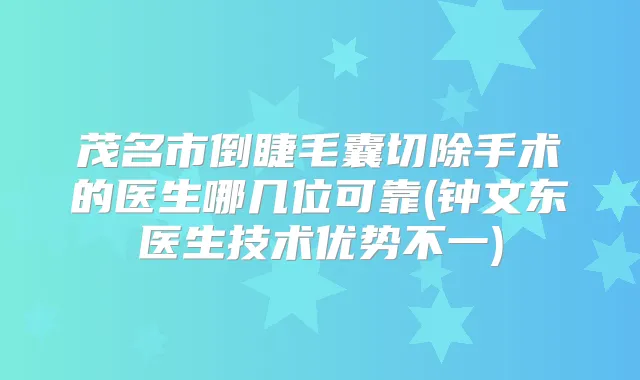 茂名市倒睫毛囊切除手术的医生哪几位可靠(钟文东医生技术优势不一)