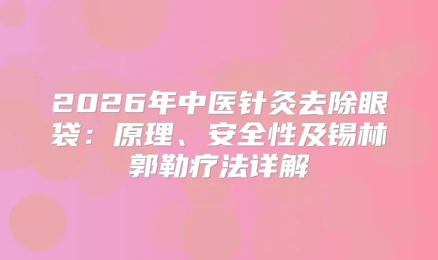 2026年中医针灸去除眼袋:原理、安全性及锡林郭勒疗法详解