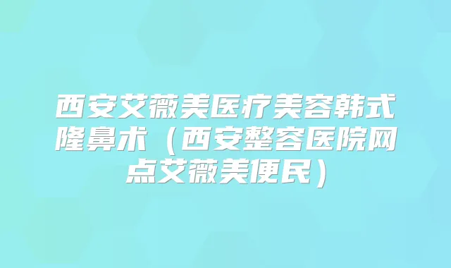 西安艾薇美医疗美容韩式隆鼻术(西安整容医院网点艾薇美便民)