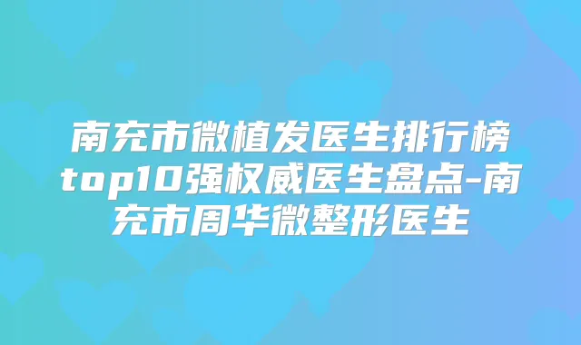 南充市微植发医生排行榜top10强医生盘点-南充市周华微整形医生