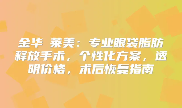 金华玥莱美：专业眼袋脂肪释放手术，个性化方案，透明价格，术后恢复指南