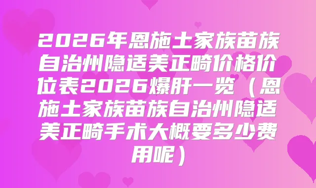 2026年恩施土家族苗族自治州隐适美正畸价格价位表2026爆肝一览（恩施土家族苗族自治州隐适美正畸手术大概要多少费用呢）