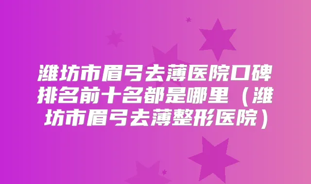 潍坊市眉弓去薄医院口碑排名前十名都是哪里（潍坊市眉弓去薄整形医院）