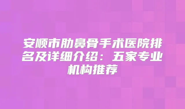 安顺市肋鼻骨手术医院排名及详细介绍：五家专业机构推荐