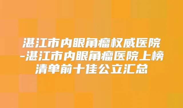 湛江市内眼角瘤医院-湛江市内眼角瘤医院上榜清单前十佳公立汇总