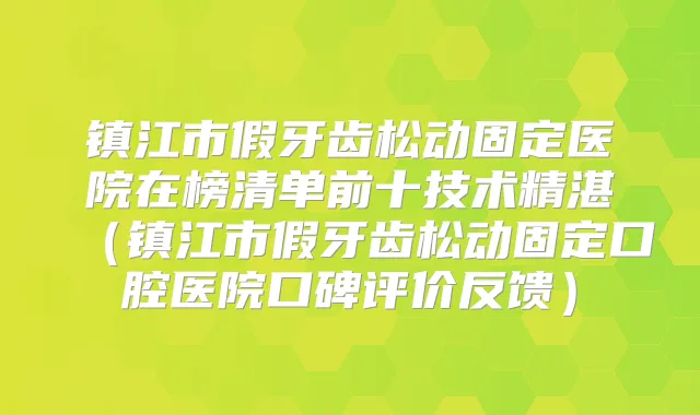 镇江市假牙齿松动固定医院在榜清单前十技术精湛（镇江市假牙齿松动固定口腔医院口碑评价反馈）