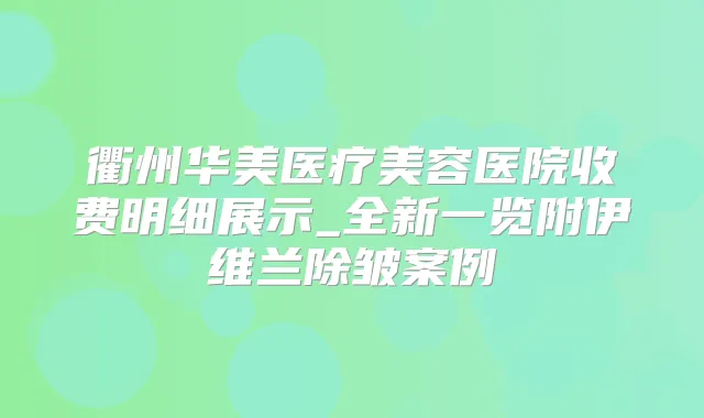 衢州华美医疗美容医院收费明细展示_全新一览附伊维兰除皱案例