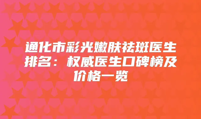 通化市彩光嫩肤祛斑医生排名：医生口碑榜及价格一览
