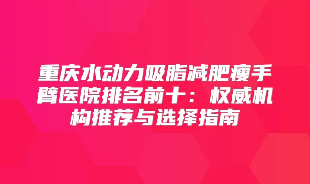 重庆水动力吸脂减肥瘦手臂医院排名前十：机构推荐与选择指南
